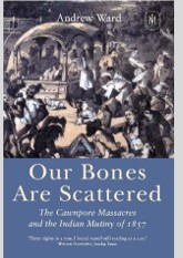 Our Bones Are Scattered: The Cawnpore Massacres and The Indian Mutiny Of 1857