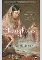 Daughters of the Sun: Empresses, Queens and Begums of the Mughal Empire